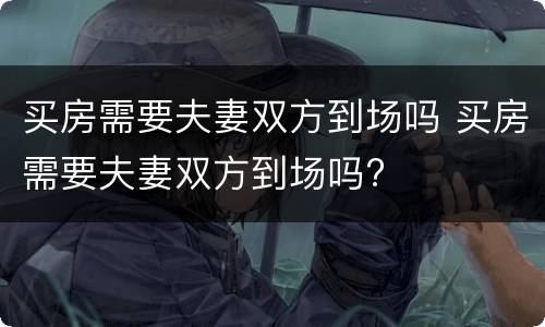 买房需要夫妻双方到场吗 买房需要夫妻双方到场吗?