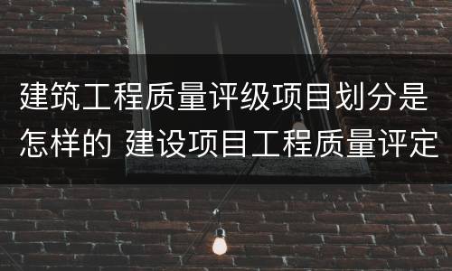建筑工程质量评级项目划分是怎样的 建设项目工程质量评定等级