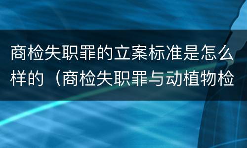 商检失职罪的立案标准是怎么样的（商检失职罪与动植物检疫失职罪的区别在于）