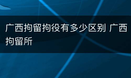 广西拘留拘役有多少区别 广西拘留所