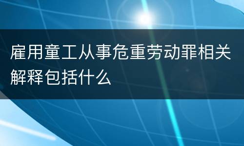 雇用童工从事危重劳动罪相关解释包括什么