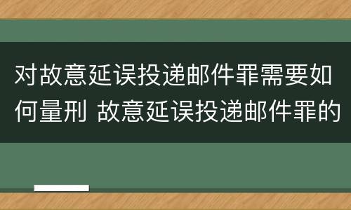 对故意延误投递邮件罪需要如何量刑 故意延误投递邮件罪的立案标准