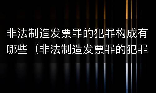 非法制造发票罪的犯罪构成有哪些（非法制造发票罪的犯罪构成有哪些罪名）