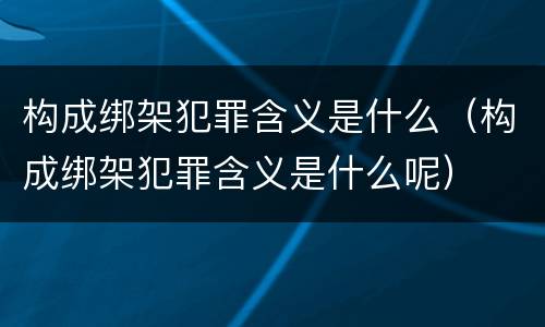 构成绑架犯罪含义是什么（构成绑架犯罪含义是什么呢）
