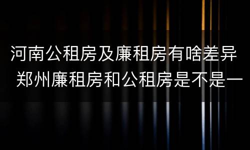 河南公租房及廉租房有啥差异 郑州廉租房和公租房是不是一样