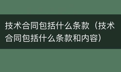 技术合同包括什么条款（技术合同包括什么条款和内容）
