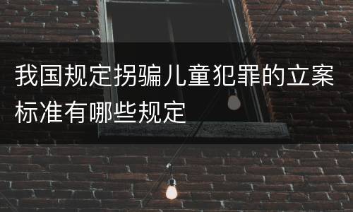 我国规定拐骗儿童犯罪的立案标准有哪些规定