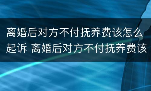 离婚后对方不付抚养费该怎么起诉 离婚后对方不付抚养费该怎么起诉他