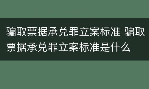 骗取票据承兑罪立案标准 骗取票据承兑罪立案标准是什么
