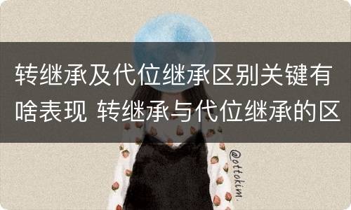 转继承及代位继承区别关键有啥表现 转继承与代位继承的区别举例