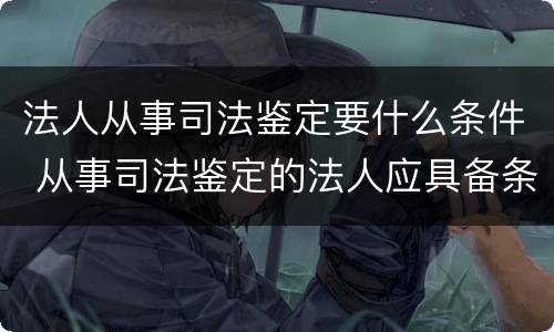 法人从事司法鉴定要什么条件 从事司法鉴定的法人应具备条件