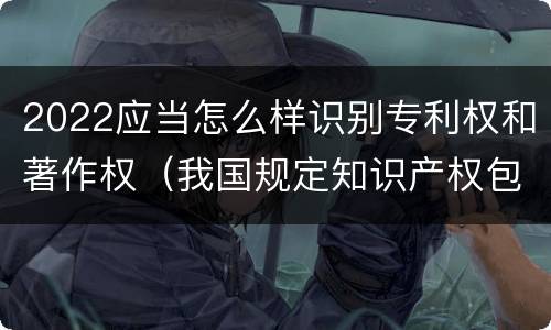 2022应当怎么样识别专利权和著作权（我国规定知识产权包括著作权专利权）