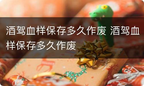 酒驾血样保存多久作废 酒驾血样保存多久作废
