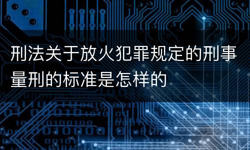 刑法关于放火犯罪规定的刑事量刑的标准是怎样的