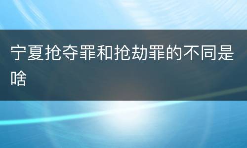 宁夏抢夺罪和抢劫罪的不同是啥