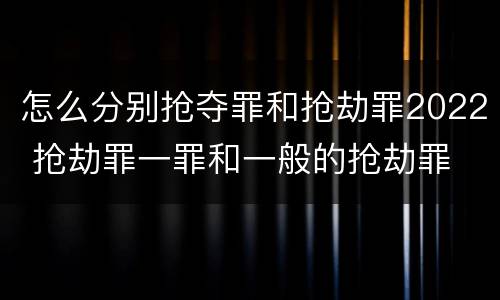怎么分别抢夺罪和抢劫罪2022 抢劫罪一罪和一般的抢劫罪