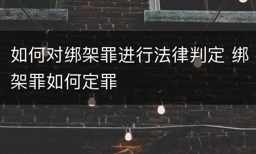如何对绑架罪进行法律判定 绑架罪如何定罪