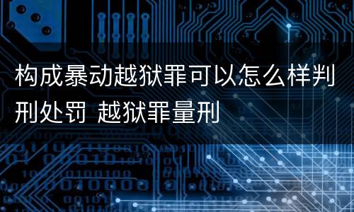 构成暴动越狱罪可以怎么样判刑处罚 越狱罪量刑