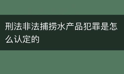 刑法非法捕捞水产品犯罪是怎么认定的