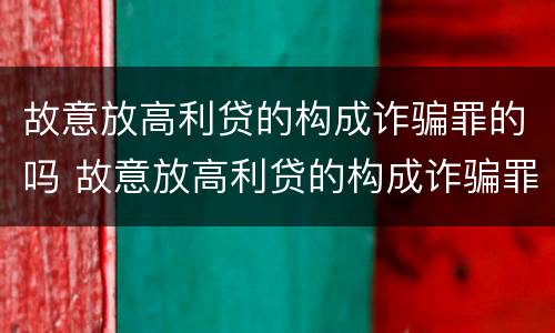 故意放高利贷的构成诈骗罪的吗 故意放高利贷的构成诈骗罪的吗判几年