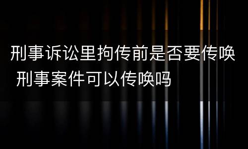 刑事诉讼里拘传前是否要传唤 刑事案件可以传唤吗