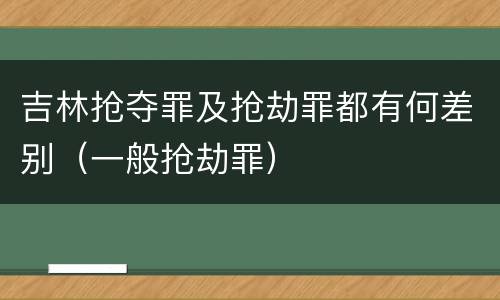 吉林抢夺罪及抢劫罪都有何差别（一般抢劫罪）