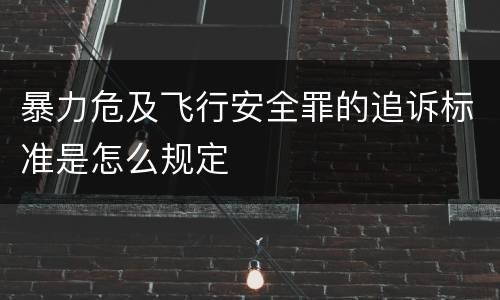暴力危及飞行安全罪的追诉标准是怎么规定