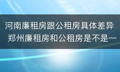 河南廉租房跟公租房具体差异 郑州廉租房和公租房是不是一样