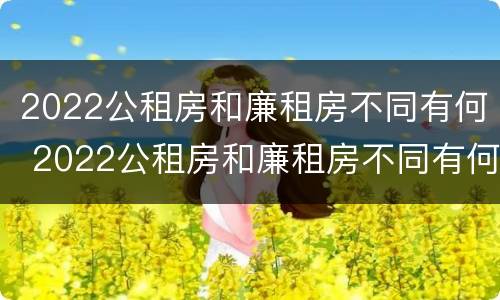 2022公租房和廉租房不同有何 2022公租房和廉租房不同有何差别