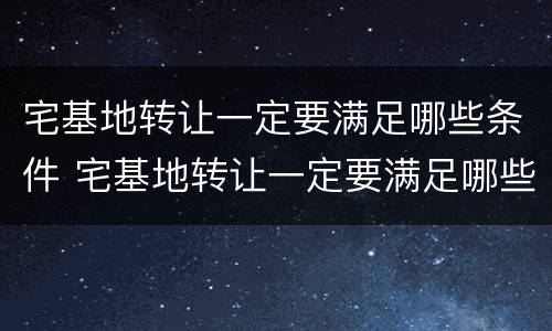 宅基地转让一定要满足哪些条件 宅基地转让一定要满足哪些条件才能转让