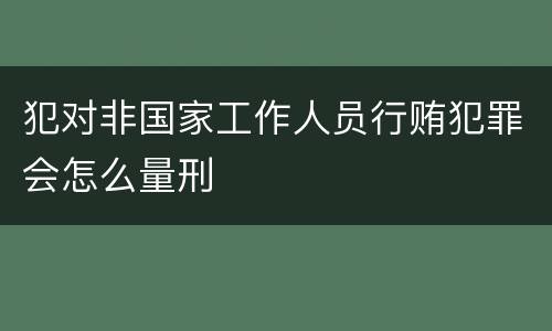 犯对非国家工作人员行贿犯罪会怎么量刑