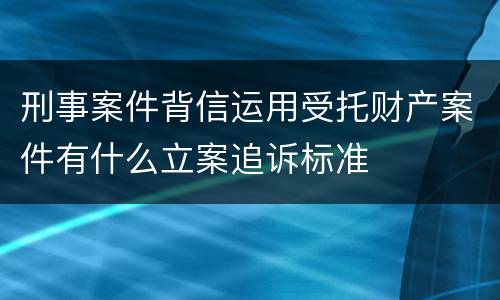 刑事案件背信运用受托财产案件有什么立案追诉标准