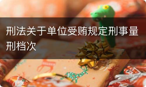 刑法关于单位受贿规定刑事量刑档次