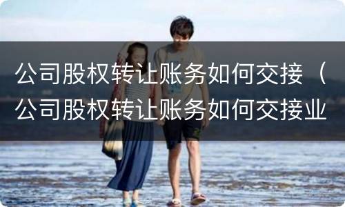 公司股权转让账务如何交接（公司股权转让账务如何交接业务）