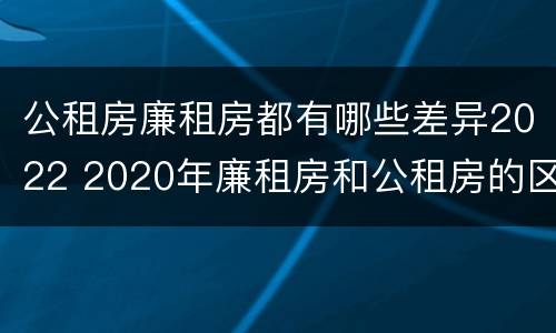 公租房廉租房都有哪些差异2022 2020年廉租房和公租房的区别