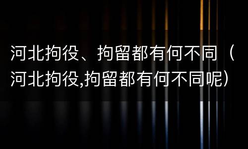 河北拘役、拘留都有何不同（河北拘役,拘留都有何不同呢）