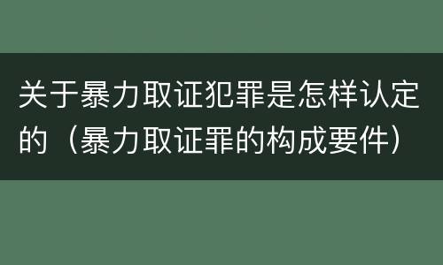 关于暴力取证犯罪是怎样认定的（暴力取证罪的构成要件）