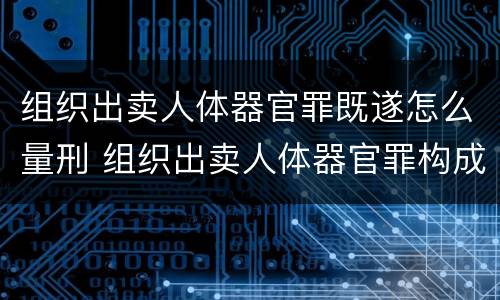 组织出卖人体器官罪既遂怎么量刑 组织出卖人体器官罪构成要件