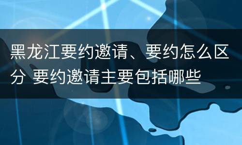 黑龙江要约邀请、要约怎么区分 要约邀请主要包括哪些