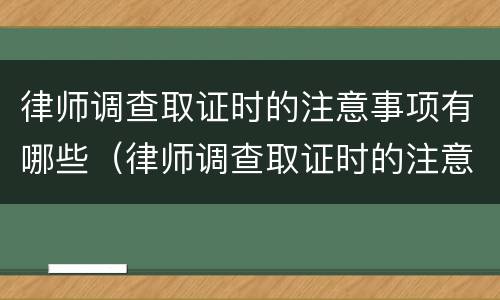 律师调查取证时的注意事项有哪些（律师调查取证时的注意事项有哪些内容）