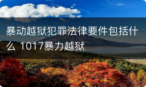暴动越狱犯罪法律要件包括什么 1017暴力越狱