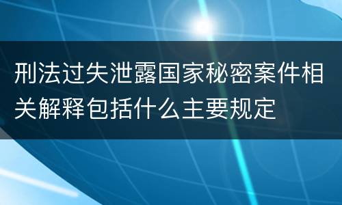 刑法过失泄露国家秘密案件相关解释包括什么主要规定