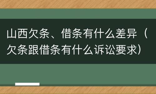 山西欠条、借条有什么差异（欠条跟借条有什么诉讼要求）