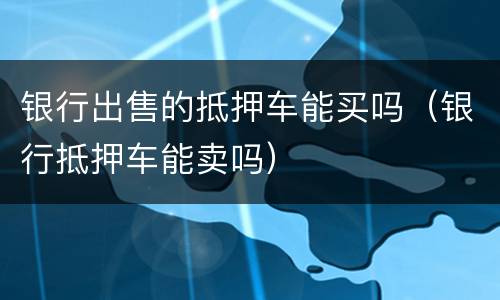 银行出售的抵押车能买吗（银行抵押车能卖吗）