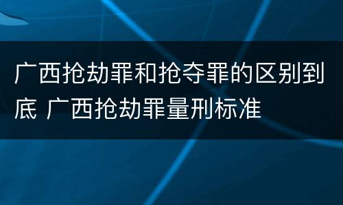 广西抢劫罪和抢夺罪的区别到底 广西抢劫罪量刑标准