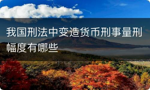我国刑法中变造货币刑事量刑幅度有哪些