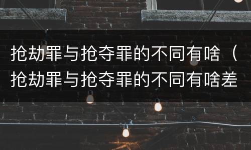 抢劫罪与抢夺罪的不同有啥（抢劫罪与抢夺罪的不同有啥差别）