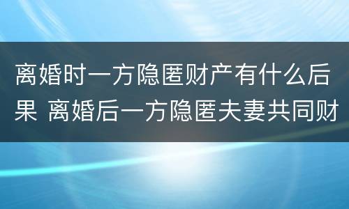 离婚时一方隐匿财产有什么后果 离婚后一方隐匿夫妻共同财产