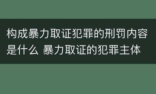 构成暴力取证犯罪的刑罚内容是什么 暴力取证的犯罪主体