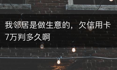 我邻居是做生意的，欠信用卡7万判多久啊